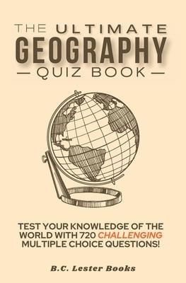 The Ultimate Geography Quiz Book: Test Your Knowledge Of The World With 720 Challenging Multiple Choice Questions! A Great Gift For Kids And Adults.