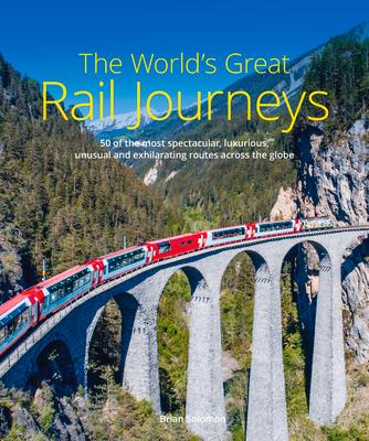 The World's Great Rail Journeys: 50 of the Most Spectacular, Luxurious, Unusual and Exhilarating Routes Across the Globe