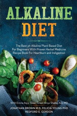 Alkaline Diet: The Best ph Alkaline Plant Based Diet For Beginners With Proven Herbal Medicine Recipe Book For Heartburn and Indigest