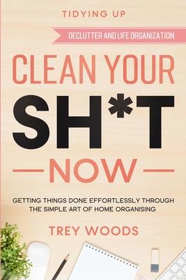Tidying Up: CLEAN YOUR SH*T NOW - Getting Things Done Effortlessly Through The Simple Art of Home Organising (Declutter and Life Organization) Subscription