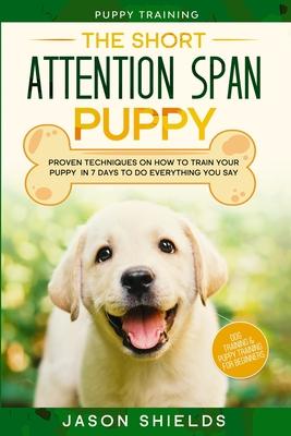 Puppy Training: THE SHORT ATTENTION SPAN PUPPY - Proven Techniques on How To Train Your Puppy In 7 Days To Do Everything You Say (Dog Training & Puppy Subscription