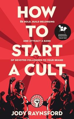 How To Start A Cult: Be bold, build belonging and attract a band of devoted followers to your brand