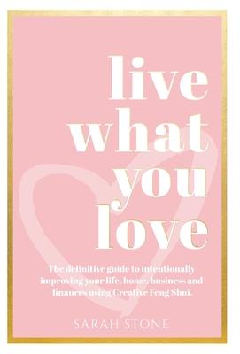 Live What You Love: The Definitive Guide to Intentionally Improving Your Life, Home, Business and Finances Using Creative Feng Shui