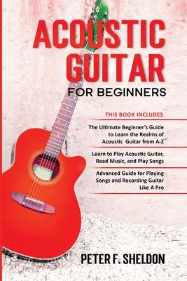 Acoustic Guitar for Beginners: 3 Books in 1-Beginner's Guide to Learn the Realms of Acoustic Guitar+Learn to Play Acoustic Guitar and Read Music+Adva