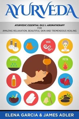 Ayurveda: Ayurvedic Essential Oils & Aromatherapy for Amazing Relaxation, Beautiful Skin & Tremendous Healing!