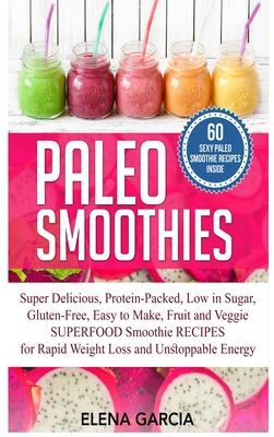 Paleo Smoothies: Super Delicious & Filling, Protein-Packed, Low in Sugar, Gluten-Free, Easy to Make, Fruit and Veggie Superfood Smoothi