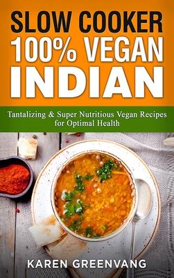 Slow Cooker: 100% Vegan Indian - Tantalizing and Super Nutritious Vegan Recipes for Optimal Health