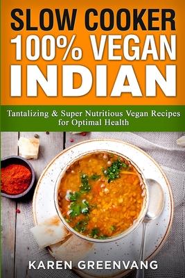 Slow Cooker: 100% Vegan Indian - Tantalizing and Super Nutritious Vegan Recipes for Optimal Health