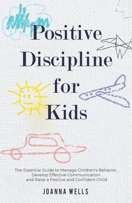 Positive Discipline for Kids: The Essential Guide to Manage Children's Behavior, Develop Effective Communication and Raise a Positive and Confident