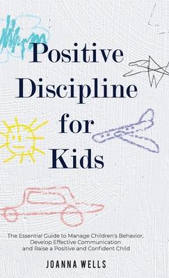 Positive Discipline for Kids: The Essential Guide to Manage Children's Behavior, Develop Effective Communication and Raise a Positive and Confident