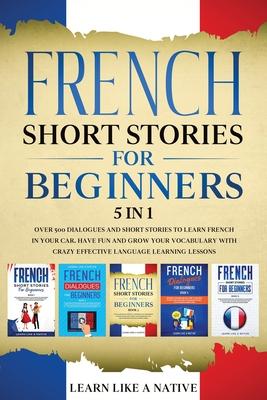 French Short Stories for Beginners 5 in 1: Over 500 Dialogues and Daily Used Phrases to Learn French in Your Car. Have Fun & Grow Your Vocabulary, wit