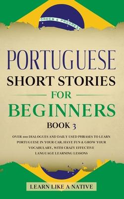 Portuguese Short Stories for Beginners Book 3: Over 100 Dialogues & Daily Used Phrases to Learn Portuguese in Your Car. Have Fun & Grow Your Vocabular