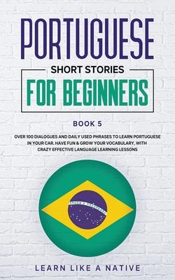 Portuguese Short Stories for Beginners Book 5: Over 100 Dialogues & Daily Used Phrases to Learn Portuguese in Your Car. Have Fun & Grow Your Vocabular