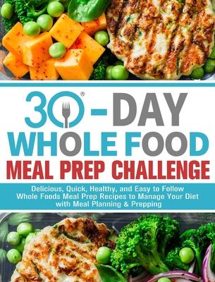 30-Day Whole Foods Meal Prep Challenge: Delicious, Quick, Healthy, and Easy to Follow Whole Foods Meal Prep Recipes to Manage Your Diet with Meal Plan