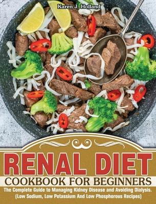 Renal Diet Cookbook for Beginners: The Complete Guide to Managing Kidney Disease and Avoiding Dialysis. (Low Sodium, Low Potassium And Low Phosphorous