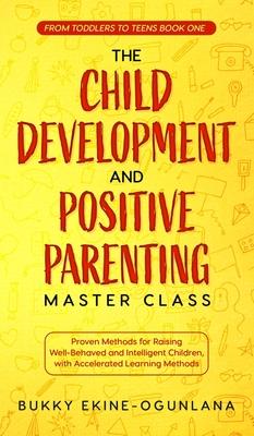 The Child Development and Positive Parenting Master Class: Proven Methods for Raising Well-Behaved and Intelligent Children, with Accelerated Learning