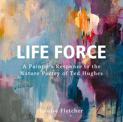 Life Force: A Painter's Response to the Nature Poetry of Ted Hughes