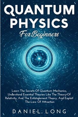 Quantum Physics: Learn The Secrets Of Quantum Mechanics, Understand Essential Theories Like The Theory Of Relativity, And The Entanglem