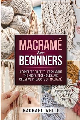 Macrame for Beginners: A Complete Guide to Learn about the Knots, Techniques, and Creative Projects of Macrame