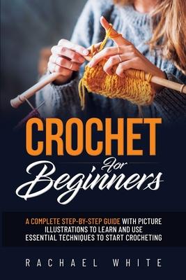 Crochet for Beginners: A Complete Step-By-Step Guide to Learn & Use Essential Techniques to Start Crocheting, Fun & Easy projects for Beginne