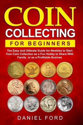 Coin Collecting For Beginners: The Easy and Ultimate Guide for Newbies to Start Your Coin Collection as a Fun Hobby to Share With Family or as a Prof