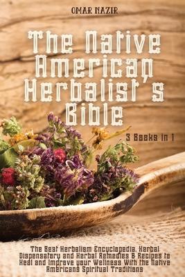 The Native American Herbalist's Bible: 3 Books in 1 - The Best Herbalism Encyclopedia, Herbal Dispensatory and Herbal Remedies & Recipes to Heal and I