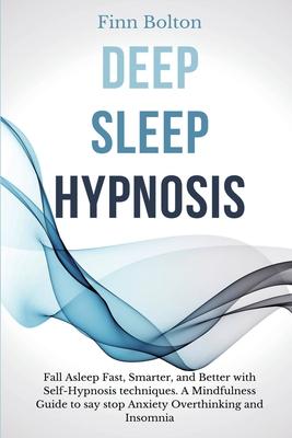 Deep Sleep Hypnosis: Fall Asleep Fast, Smarter And Better With Self-Hypnosis Techniques. A Mindfulness Guide To Say Stop Anxiety, Overthink