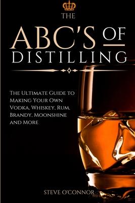 The ABC'S of Distilling: The Ultimate Guide to Making Your Own Vodka, Whiskey, Rum, Brandy, Moonshine, and More