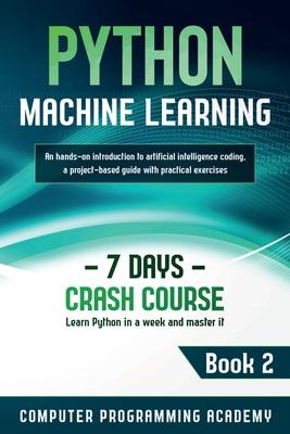 Python Machine Learning: Learn Python in a Week and Master It. An Hands-On Introduction to Artificial Intelligence Coding, a Project-Based Guid