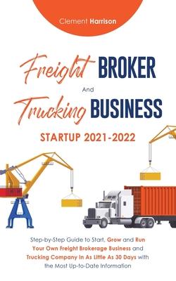 Freight Broker and Trucking Business Startup 2021-2022: Step-by-Step Guide to Start, Grow and Run Your Own Freight Brokerage Business and Trucking Com