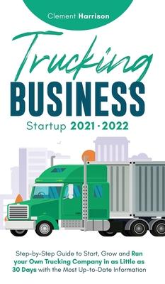 Trucking Business Startup 2021-2022: Step-by-Step Guide to Start, Grow and Run your Own Trucking Company in as Little as 30 Days with the Most Up-to-D