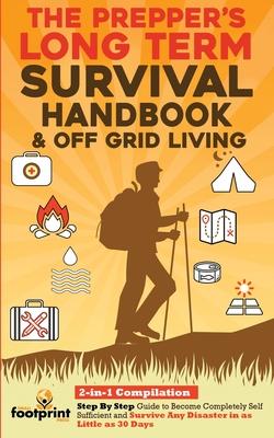 The Prepper's Long-Term Survival Handbook & Off Grid Living: 2-in-1 CompilationStep By Step Guide to Become Completely Self Sufficient and Survive Any