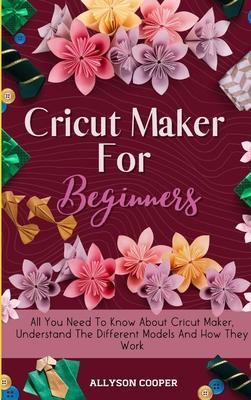 Cricut Maker For Beginners: All You Need To Know About Cricut Maker, Understand The Different Models And How They Work