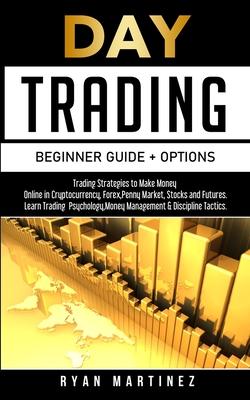 Day Trading Beginner Guide + Options: Trading Strategies to Make Money Online in Cryptocurrency, Forex, Penny Market, Stocks and Futures.Learn Trading