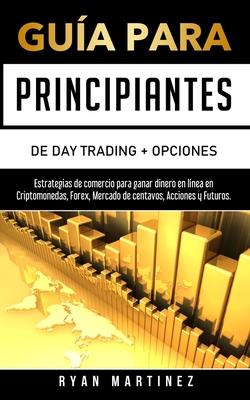 Gua para principiantes de Day Trading + Opciones: Estrategias de comercio para ganar dinero en lnea en Criptomonedas, Forex, Mercado de centavos, Ac