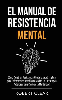 El Manual de Resistencia Mental: Cmo Construir Resistencia Mental y Autodisciplina para Enfrentar los Desafos de la Vida. 15 Estrategias Poderosas