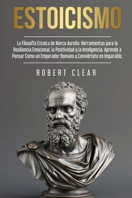 Estoicismo: La Filosofa Estoica de Marco Aurelio. Herramientas para la Resiliencia Emocional, la Positividad y la Inteligencia. A