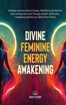 Divine Feminine Energy: Goddess Spiritual Secret Energy. Manifesting for Women and Healing Your Soul Through Ancient Spirituality. Awakening S