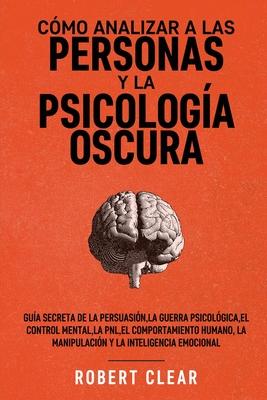 Cmo analizar a las personas y la psicologa oscura: Gua secreta de la persuasin, la guerra psicolgica, el engao, el control mental, la negociaci