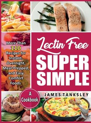 Lectin Free Super Simple: More Than 110 Recipes For Instant, Overnight, Meal-Prepped, And Easy Comfort Foods: A Cookbook.