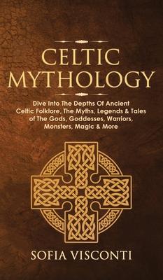 Celtic Mythology: Dive Into The Depths Of Ancient Celtic Folklore, The Myths, Legends & Tales of The Gods, Goddesses, Warriors, Monsters