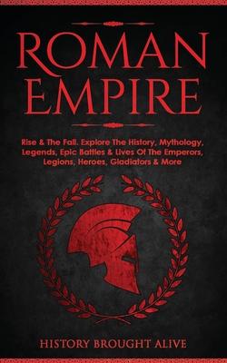 Roman Empire: Rise & The Fall. Explore The History, Mythology, Legends, Epic Battles & Lives Of The Emperors, Legions, Heroes, Gladi