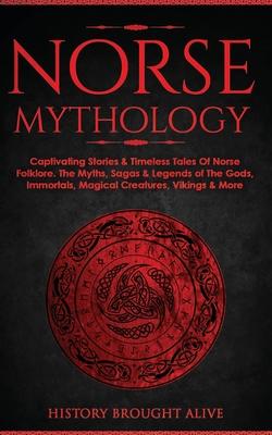 Norse Mythology: Captivating Stories & Timeless Tales Of Norse Folklore. The Myths, Sagas & Legends of The Gods, Immortals, Magical Cre