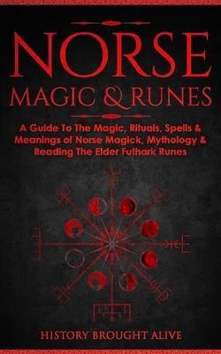 Norse Magic & Runes: A Guide To The Magic, Rituals, Spells & Meanings of Norse Magick, Mythology & Reading The Elder Futhark Runes