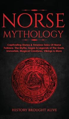 Norse Mythology: Captivating Stories & Timeless Tales Of Norse Folklore. The Myths, Sagas & Legends of The Gods, Immortals, Magical Cre