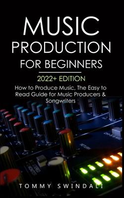 Music Production For Beginners 2022+ Edition: How to Produce Music, The Easy to Read Guide for Music Producers & Songwriters (music business, electron