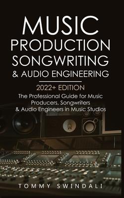 Music Production, Songwriting & Audio Engineering, 2022+ Edition: The Professional Guide for Music Producers, Songwriters & Audio Engineers in Music S