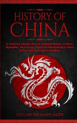 The History of China: A Concise Introduction to Chinese History, Culture, Dynasties, Mythology, Great Achievements & More of The Oldest Livi