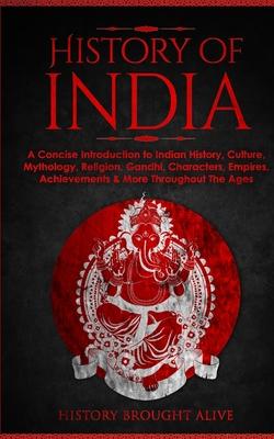 History of India: A Concise Introduction to Indian History, Culture, Mythology, Religion, Gandhi, Characters, Empires, Achievements & Mo