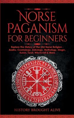 Norse Paganism for Beginners: Explore The History of The Old Norse Religion - Asatru, Cosmology, Astrology, Mythology, Magic, Runes, Tarot, Witchcra